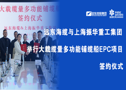 远东海缆与上海振华重工集团举行大载缆量多功能铺缆船EPC项目签约仪式